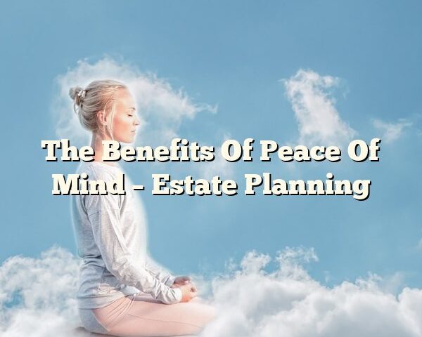 The Benefits Of Peace Of Mind – Estate Planning