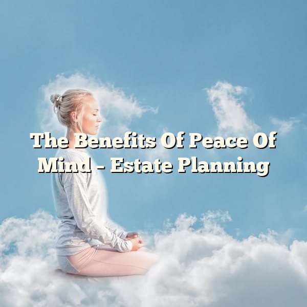 The Benefits Of Peace Of Mind – Estate Planning