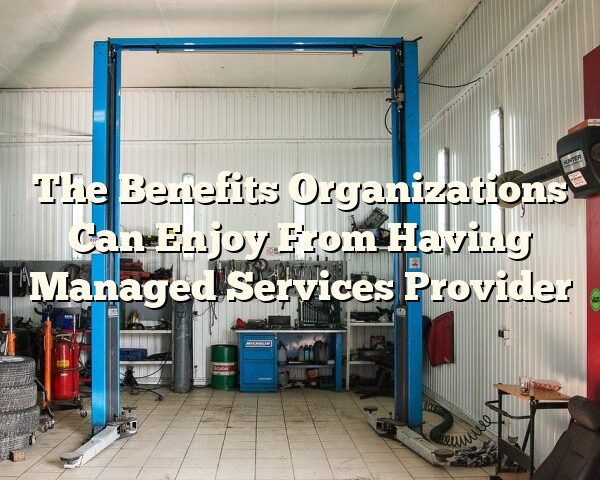 The Benefits Organizations Can Enjoy From Having Managed Services Provider