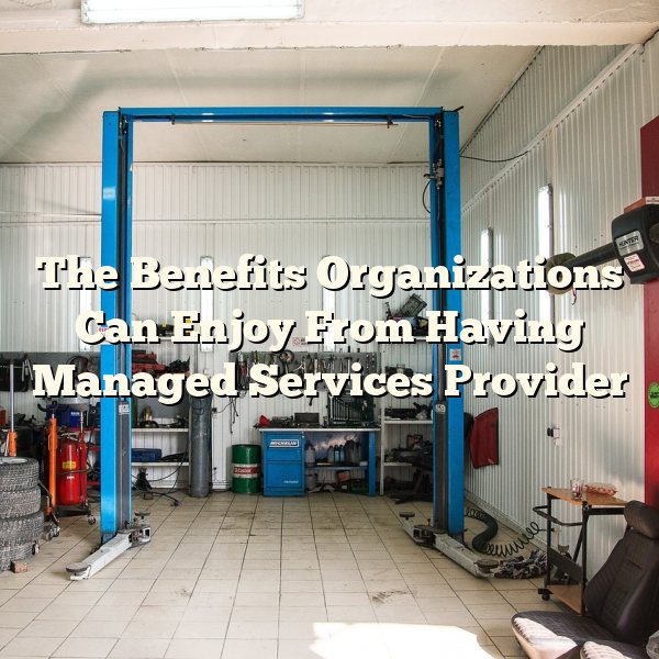 The Benefits Organizations Can Enjoy From Having Managed Services Provider