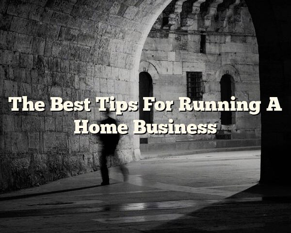 The Best Tips For Running A Home Business