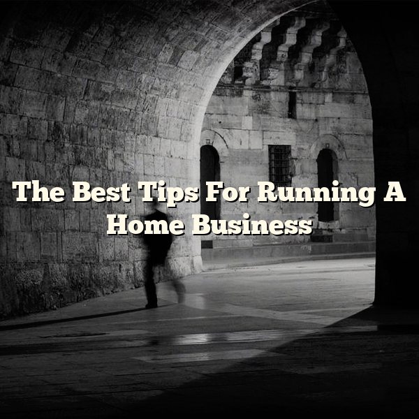 The Best Tips For Running A Home Business