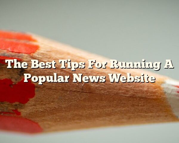 The Best Tips For Running A Popular News Website