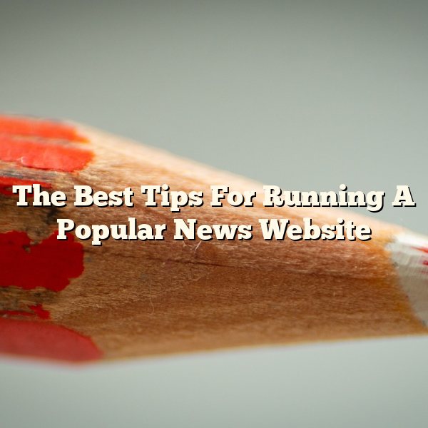 The Best Tips For Running A Popular News Website