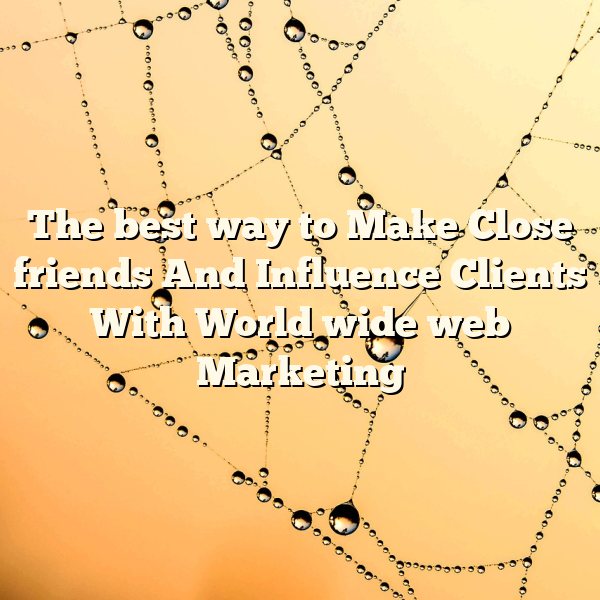 The best way to Make Close friends And Influence Clients With World wide web Marketing