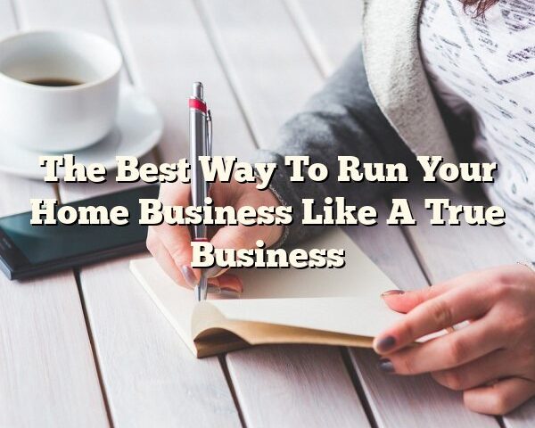 The Best Way To Run Your Home Business Like A True Business