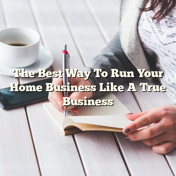 The Best Way To Run Your Home Business Like A True Business