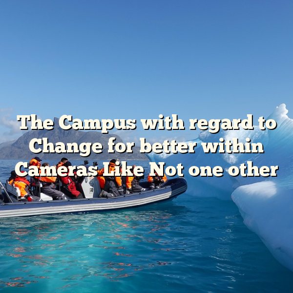 The Campus with regard to Change for better within Cameras Like Not one other