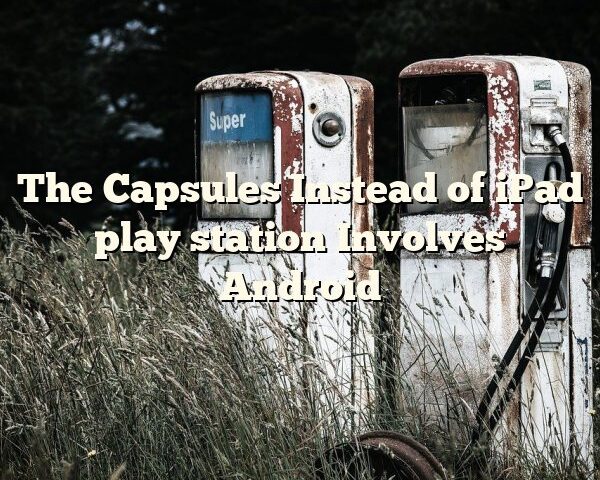 The Capsules Instead of iPad play station Involves Android