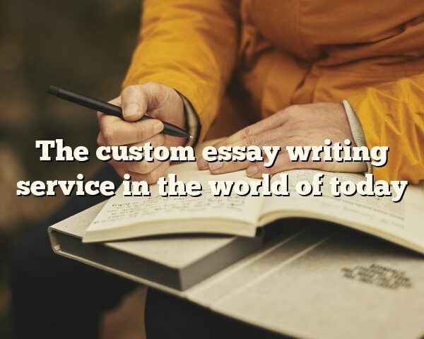 The custom essay writing service in the world of today