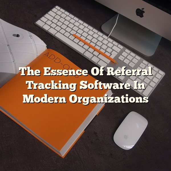 The Essence Of Referral Tracking Software In Modern Organizations