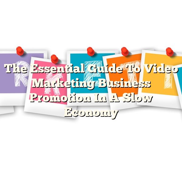 The Essential Guide To Video Marketing Business Promotion In A Slow Economy