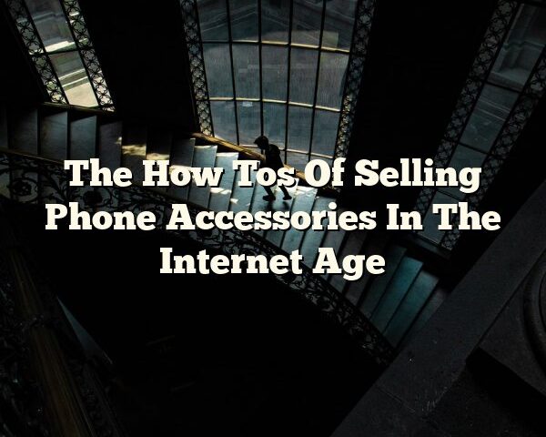 The How Tos Of Selling Phone Accessories In The Internet Age