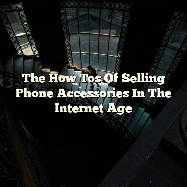 The How Tos Of Selling Phone Accessories In The Internet Age