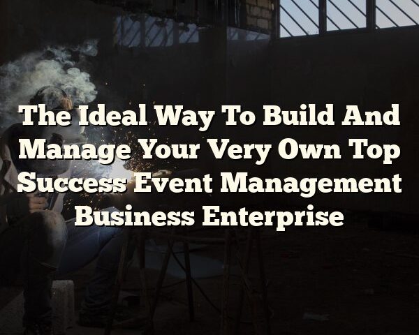 The Ideal Way To Build And Manage Your Very Own Top Success Event Management Business Enterprise