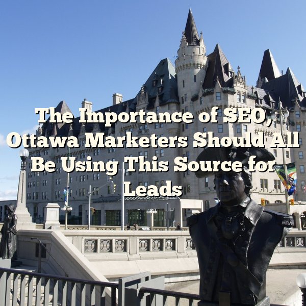 The Importance of SEO, Ottawa Marketers Should All Be Using This Source for Leads