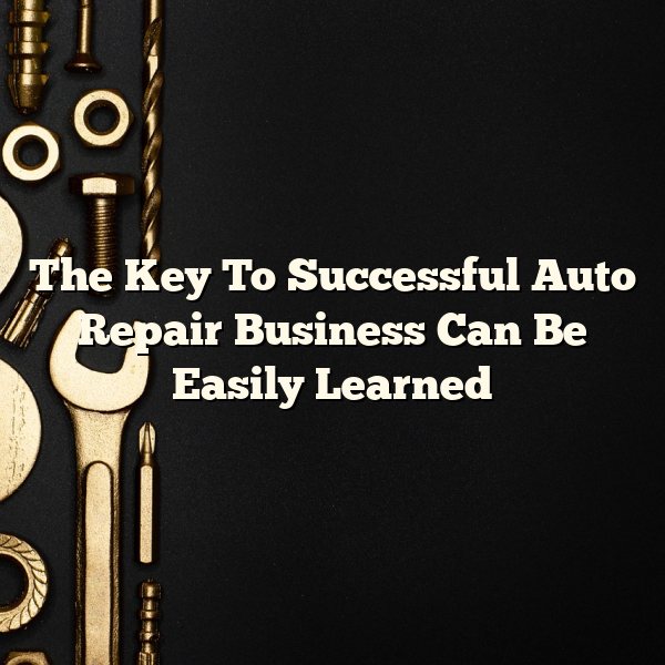 The Key To Successful Auto Repair Business Can Be Easily Learned