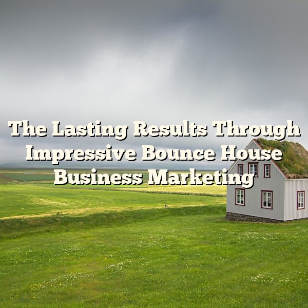 The Lasting Results Through Impressive Bounce House Business Marketing