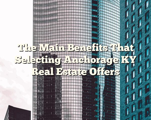 The Main Benefits That Selecting Anchorage KY Real Estate Offers