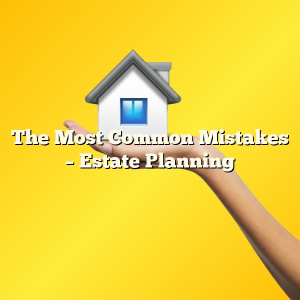 The Most Common Mistakes – Estate Planning