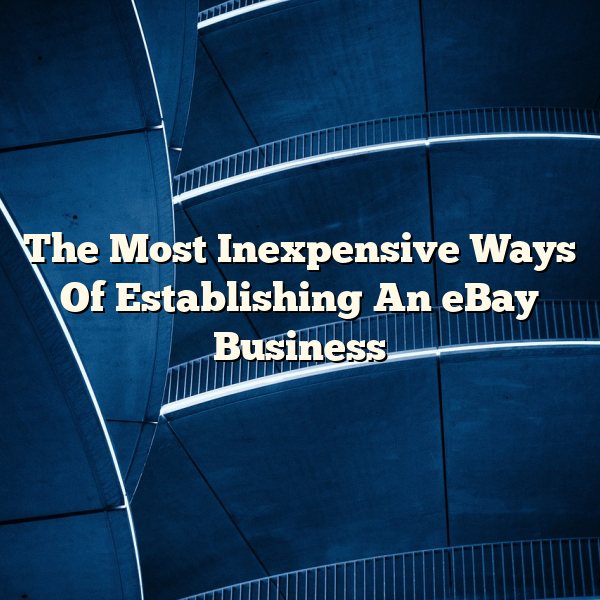 The Most Inexpensive Ways Of Establishing An eBay Business