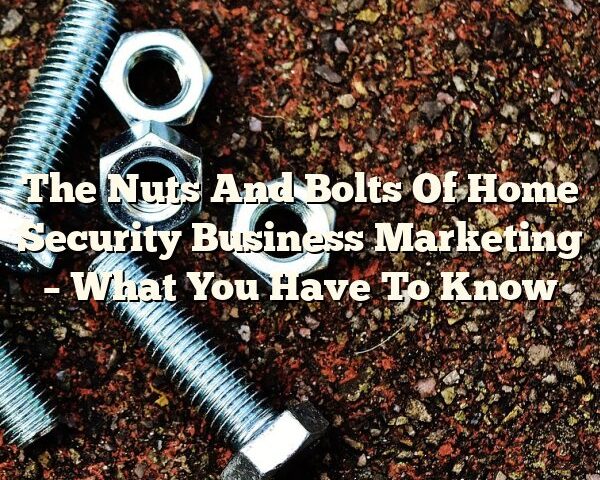 The Nuts And Bolts Of Home Security Business Marketing – What You Have To Know