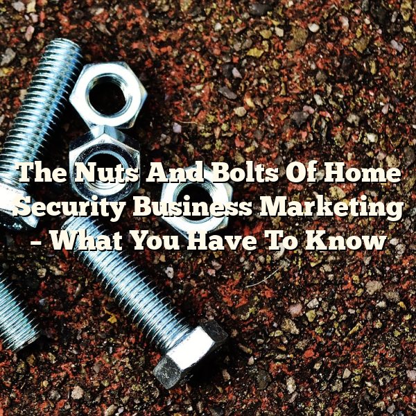 The Nuts And Bolts Of Home Security Business Marketing – What You Have To Know