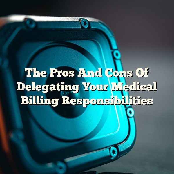 The Pros And Cons Of Delegating Your Medical Billing Responsibilities