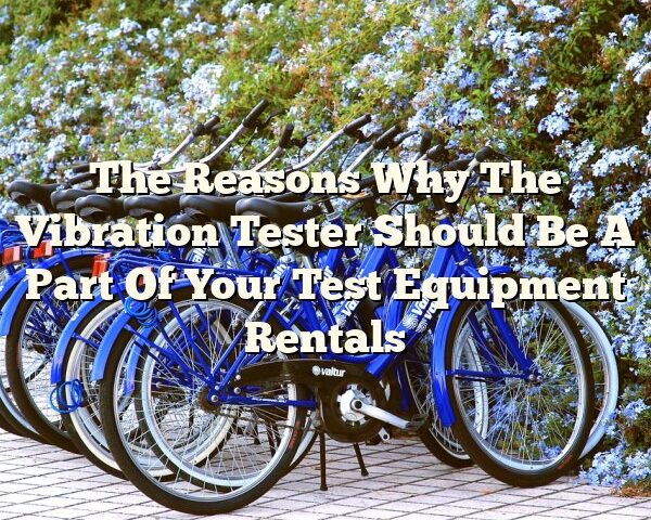 The Reasons Why The Vibration Tester Should Be A Part Of Your Test Equipment Rentals