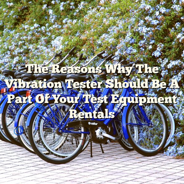 The Reasons Why The Vibration Tester Should Be A Part Of Your Test Equipment Rentals