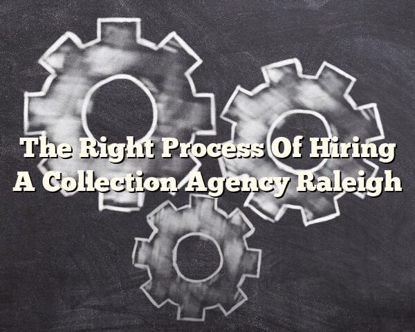 The Right Process Of Hiring A Collection Agency Raleigh