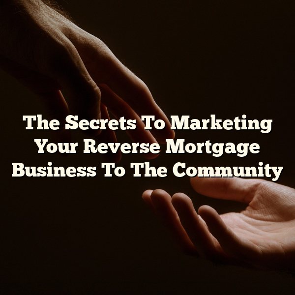 The Secrets To Marketing Your Reverse Mortgage Business To The Community