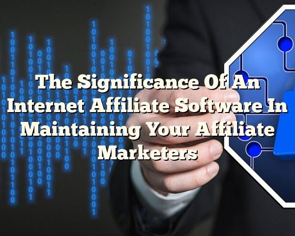 The Significance Of An Internet Affiliate Software In Maintaining Your Affiliate Marketers