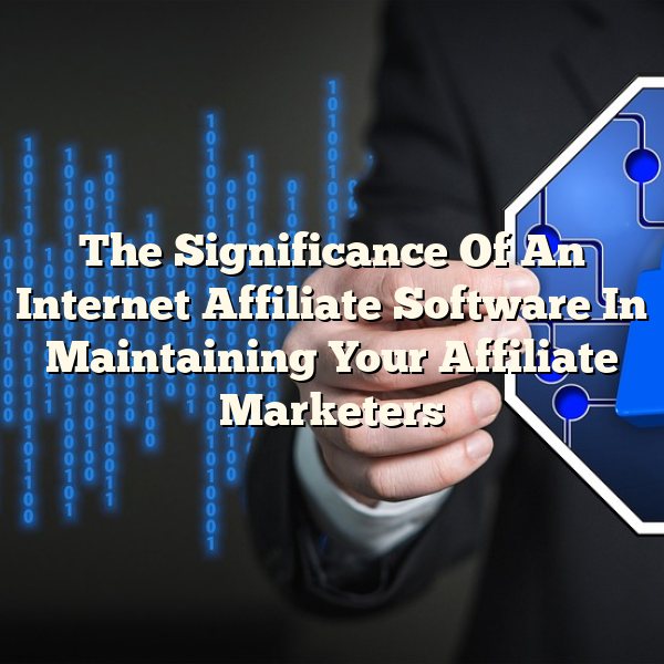 The Significance Of An Internet Affiliate Software In Maintaining Your Affiliate Marketers