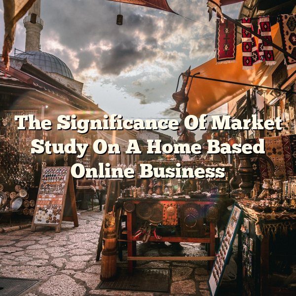 The Significance Of Market Study On A Home Based Online Business