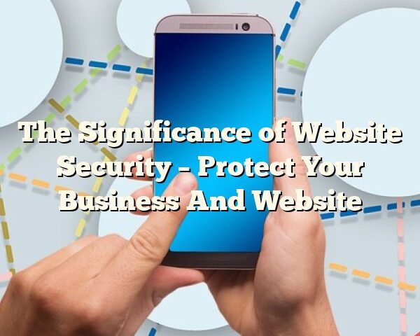 The Significance of Website Security – Protect Your Business And Website