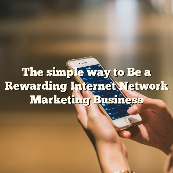 The simple way to Be a Rewarding Internet Network Marketing Business