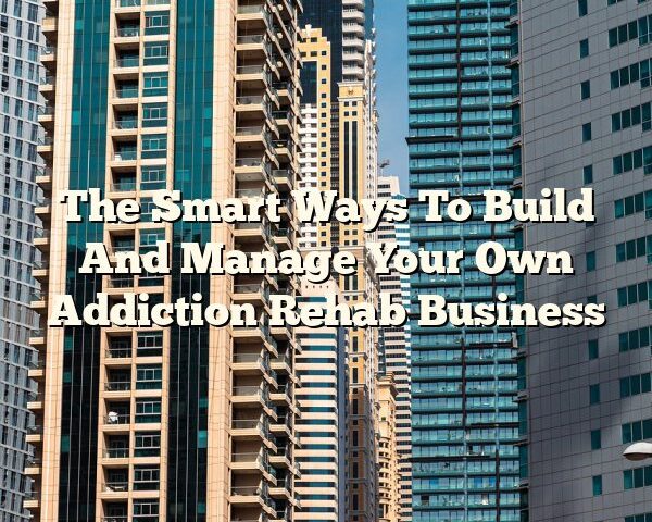 The Smart Ways To Build And Manage Your Own Addiction Rehab Business