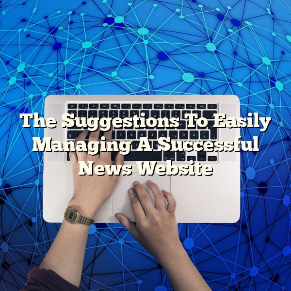 The Suggestions To Easily Managing A Successful News Website