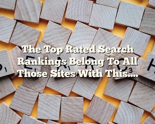 The Top Rated Search Rankings Belong To All Those Sites With This….