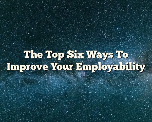 The Top Six Ways To Improve Your Employability