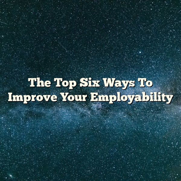 The Top Six Ways To Improve Your Employability