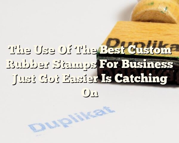 The Use Of The Best Custom Rubber Stamps For Business Just Got Easier Is Catching On