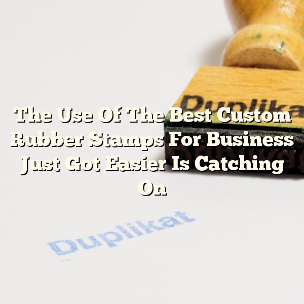 The Use Of The Best Custom Rubber Stamps For Business Just Got Easier Is Catching On