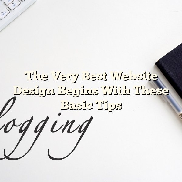 The Very Best Website Design Begins With These Basic Tips