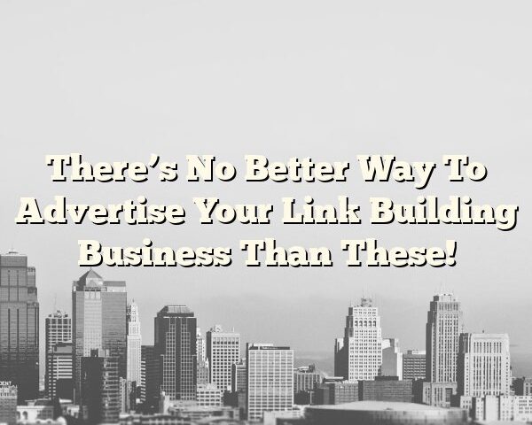 There’s No Better Way To Advertise Your Link Building Business Than These!