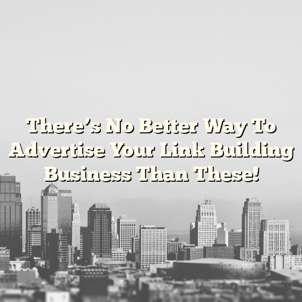 There’s No Better Way To Advertise Your Link Building Business Than These!