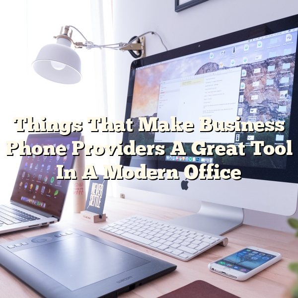 Things That Make Business Phone Providers A Great Tool In A Modern Office