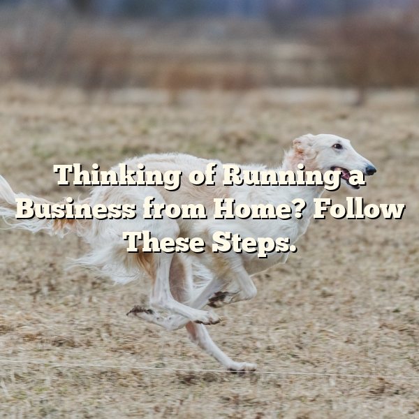 Thinking of Running a Business from Home? Follow These Steps.