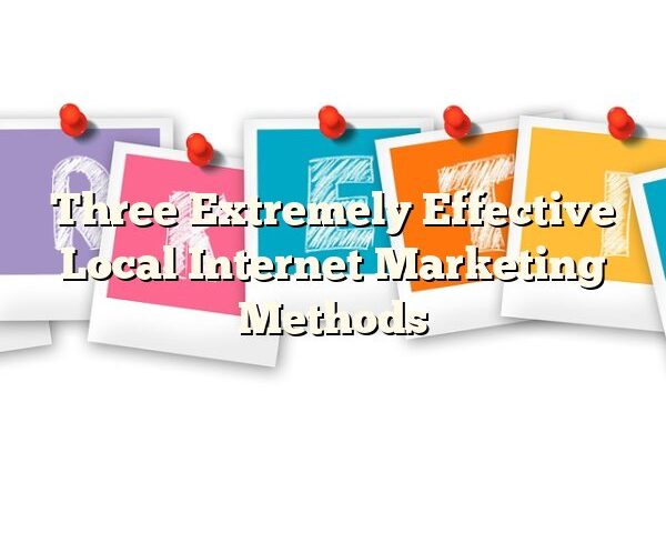 Three Extremely Effective Local Internet Marketing Methods